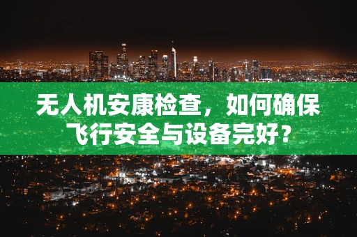 无人机安康检查，如何确保飞行安全与设备完好？