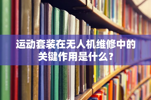 运动套装在无人机维修中的关键作用是什么？
