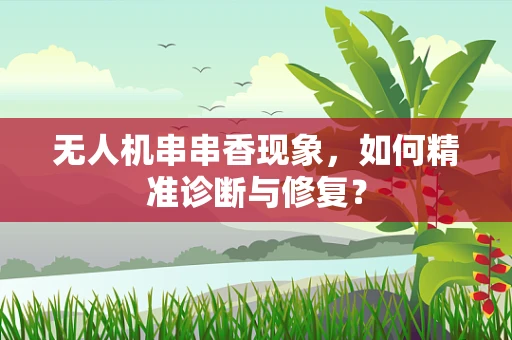 无人机串串香现象，如何精准诊断与修复？