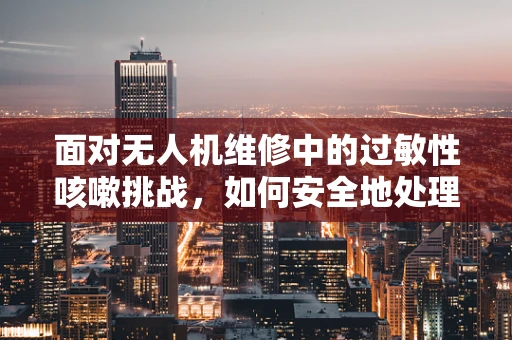 面对无人机维修中的过敏性咳嗽挑战，如何安全地处理敏感环境？
