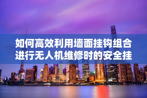 如何高效利用墙面挂钩组合进行无人机维修时的安全挂载？