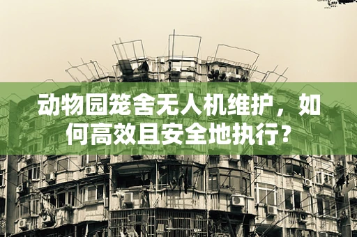 动物园笼舍无人机维护，如何高效且安全地执行？