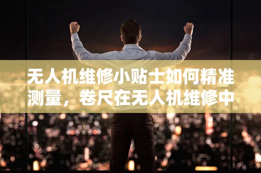 无人机维修小贴士如何精准测量，卷尺在无人机维修中的妙用