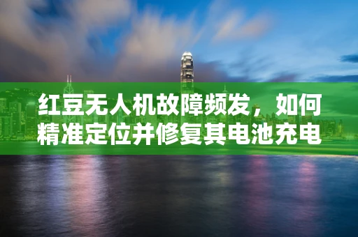 红豆无人机故障频发，如何精准定位并修复其电池充电问题？