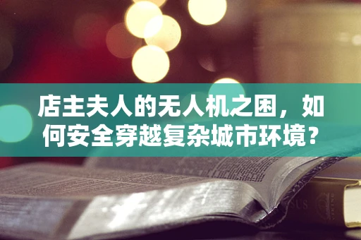 店主夫人的无人机之困，如何安全穿越复杂城市环境？