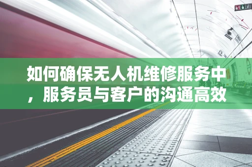 如何确保无人机维修服务中，服务员与客户的沟通高效且专业？