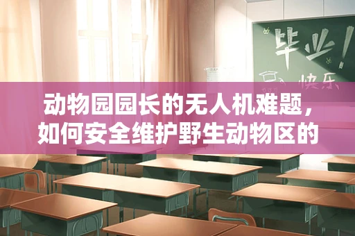 动物园园长的无人机难题，如何安全维护野生动物区的航拍设备？