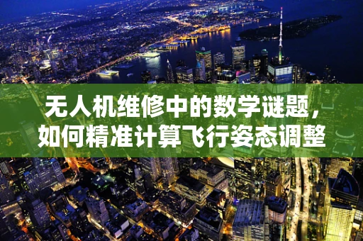 无人机维修中的数学谜题，如何精准计算飞行姿态调整？