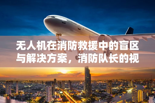 无人机在消防救援中的盲区与解决方案，消防队长的视角