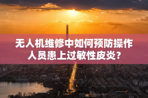 无人机维修中如何预防操作人员患上过敏性皮炎？
