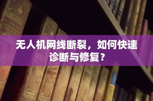 无人机网线断裂，如何快速诊断与修复？