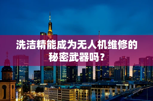 洗洁精能成为无人机维修的秘密武器吗？