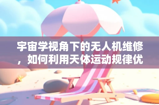 宇宙学视角下的无人机维修，如何利用天体运动规律优化飞行路径？