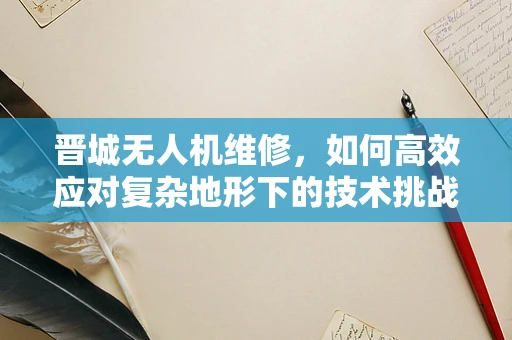 晋城无人机维修，如何高效应对复杂地形下的技术挑战？