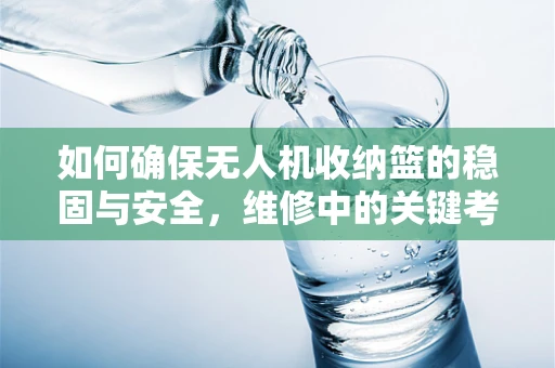如何确保无人机收纳篮的稳固与安全，维修中的关键考量