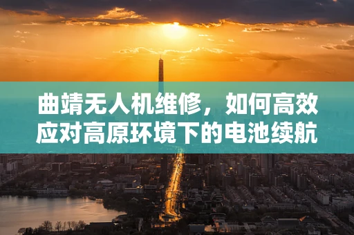 曲靖无人机维修，如何高效应对高原环境下的电池续航挑战？