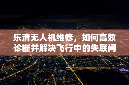 乐清无人机维修，如何高效诊断并解决飞行中的失联问题？