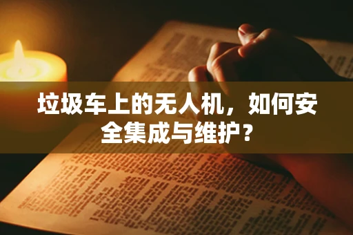垃圾车上的无人机，如何安全集成与维护？