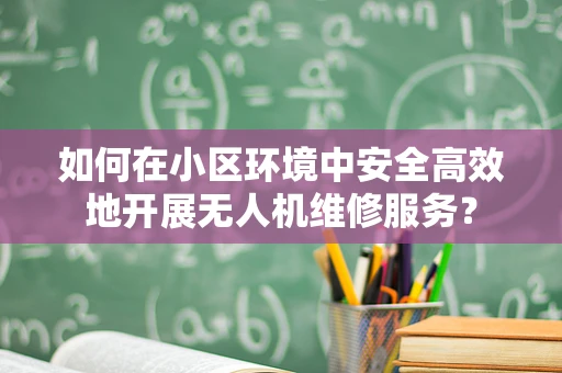如何在小区环境中安全高效地开展无人机维修服务？