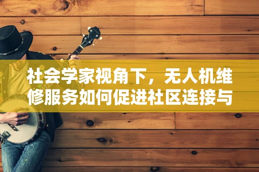 社会学家视角下，无人机维修服务如何促进社区连接与技术创新？