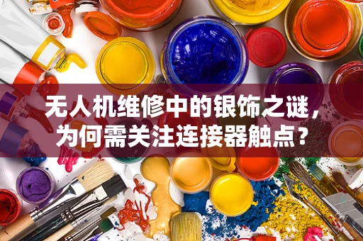 无人机维修中的银饰之谜，为何需关注连接器触点？