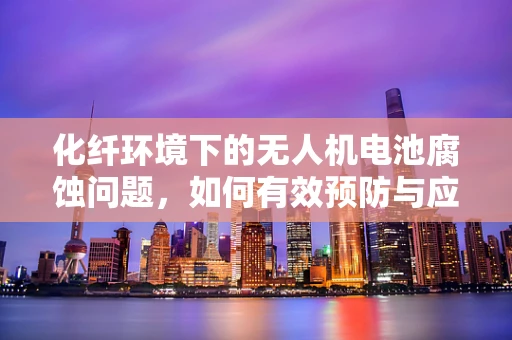 化纤环境下的无人机电池腐蚀问题，如何有效预防与应对？