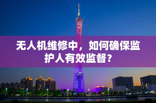 无人机维修中，如何确保监护人有效监督？