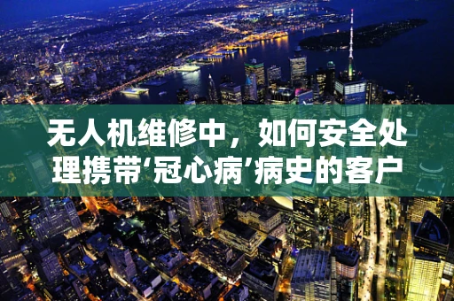 无人机维修中，如何安全处理携带‘冠心病’病史的客户？