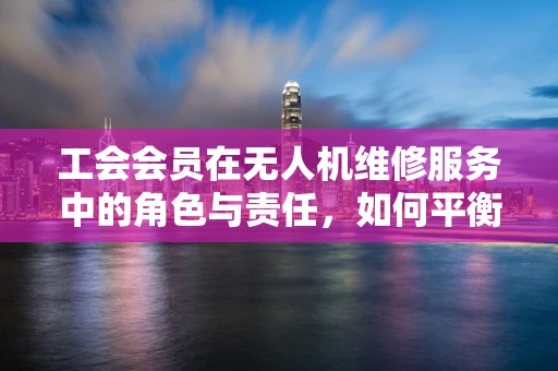 工会会员在无人机维修服务中的角色与责任，如何平衡技术与集体利益？