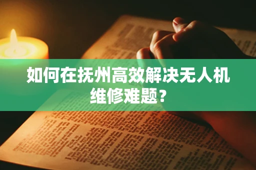 如何在抚州高效解决无人机维修难题？