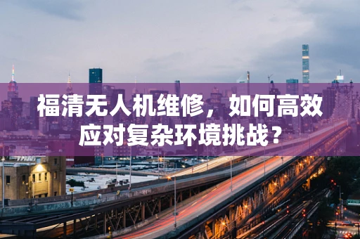 福清无人机维修，如何高效应对复杂环境挑战？