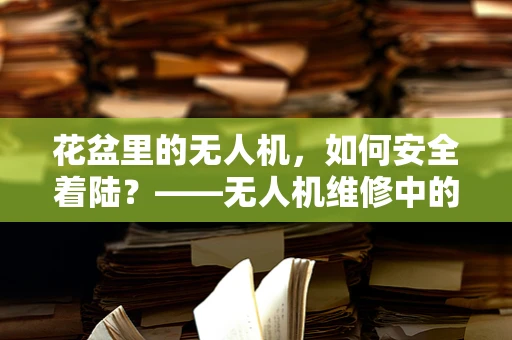 花盆里的无人机，如何安全着陆？——无人机维修中的特殊挑战