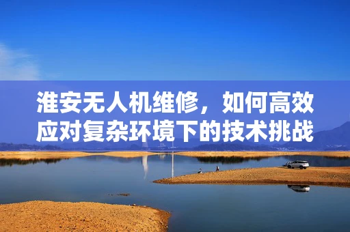 淮安无人机维修，如何高效应对复杂环境下的技术挑战？