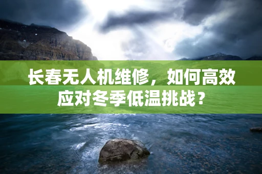 长春无人机维修，如何高效应对冬季低温挑战？
