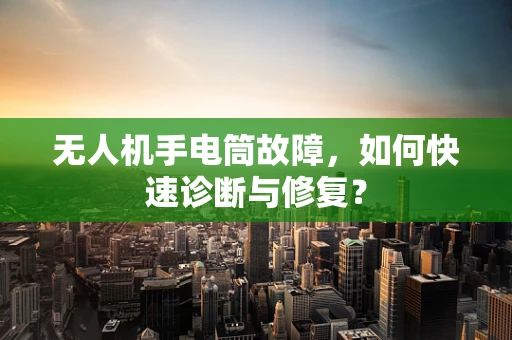 无人机手电筒故障，如何快速诊断与修复？