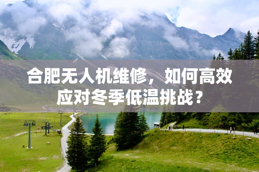 合肥无人机维修，如何高效应对冬季低温挑战？