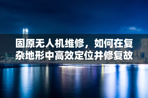 固原无人机维修，如何在复杂地形中高效定位并修复故障？