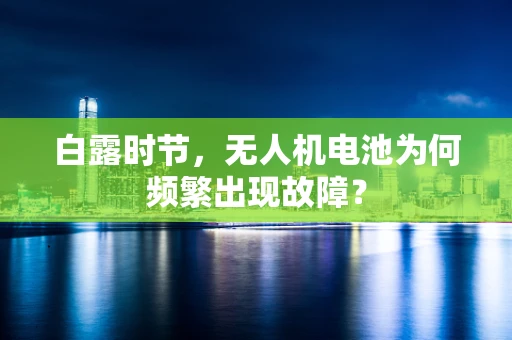 白露时节，无人机电池为何频繁出现故障？