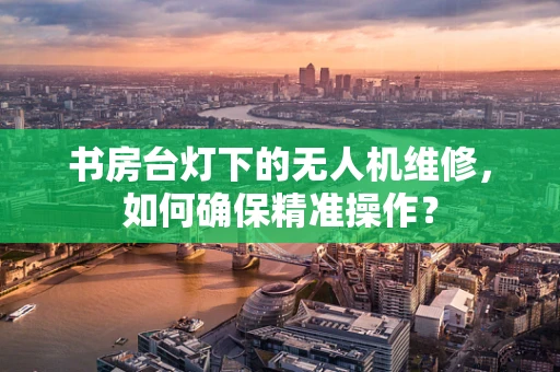 书房台灯下的无人机维修，如何确保精准操作？