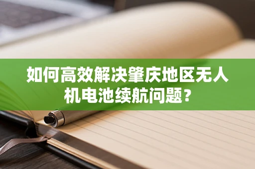 如何高效解决肇庆地区无人机电池续航问题？