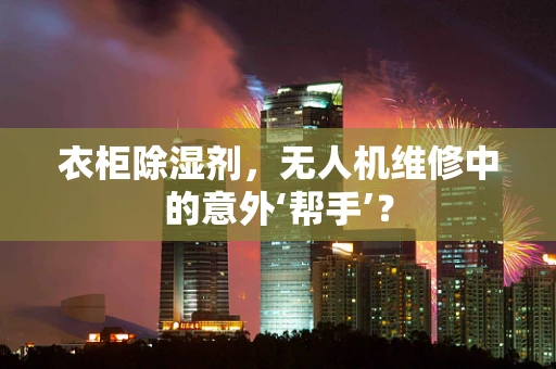 衣柜除湿剂，无人机维修中的意外‘帮手’？