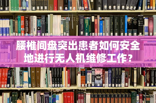 腰椎间盘突出患者如何安全地进行无人机维修工作？