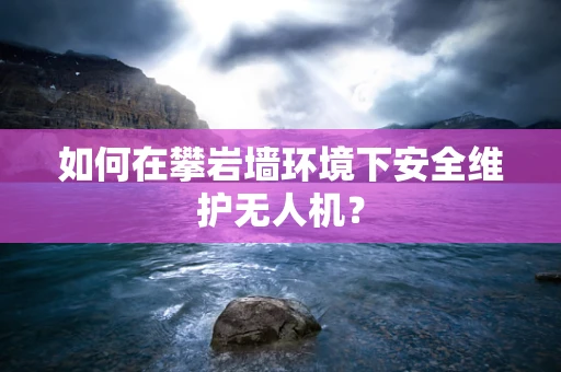 如何在攀岩墙环境下安全维护无人机？