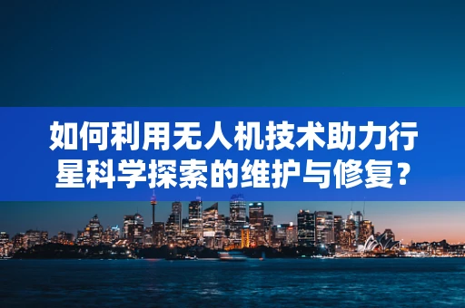 如何利用无人机技术助力行星科学探索的维护与修复？