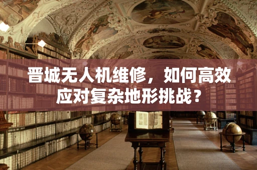 晋城无人机维修，如何高效应对复杂地形挑战？