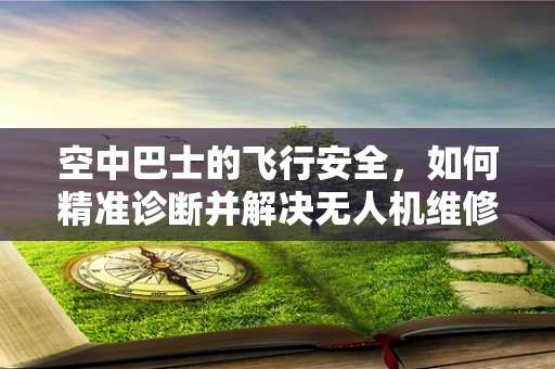 空中巴士的飞行安全，如何精准诊断并解决无人机维修中的‘心脏’问题？