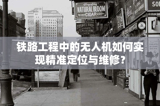 铁路工程中的无人机如何实现精准定位与维修？