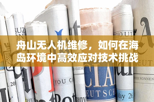 舟山无人机维修，如何在海岛环境中高效应对技术挑战？