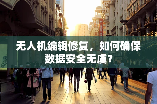 无人机编辑修复，如何确保数据安全无虞？