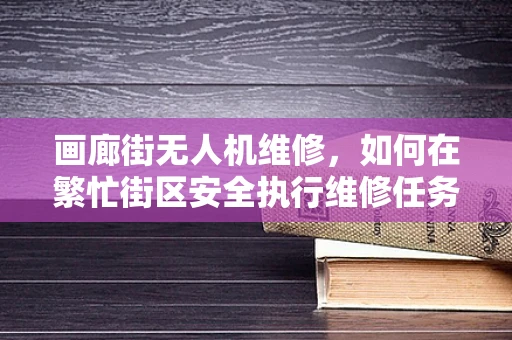 画廊街无人机维修，如何在繁忙街区安全执行维修任务？